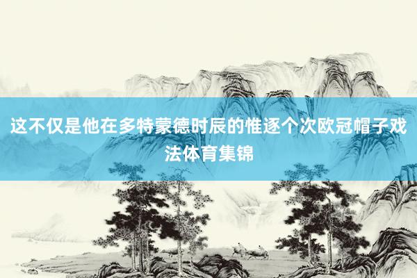 这不仅是他在多特蒙德时辰的惟逐个次欧冠帽子戏法体育集锦