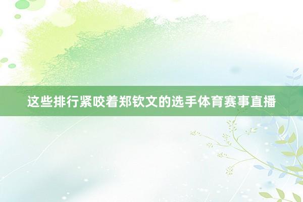 这些排行紧咬着郑钦文的选手体育赛事直播