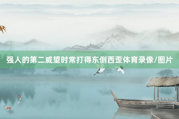 强人的第二威望时常打得东倒西歪体育录像/图片