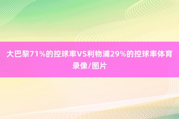 大巴黎71%的控球率VS利物浦29%的控球率体育录像/图片