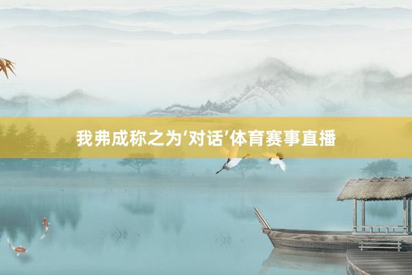 我弗成称之为‘对话’体育赛事直播