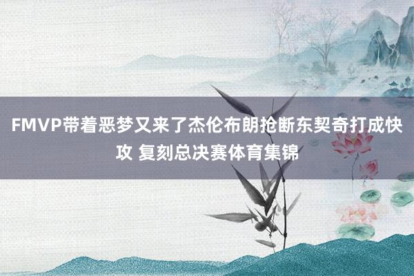FMVP带着恶梦又来了杰伦布朗抢断东契奇打成快攻 复刻总决赛体育集锦