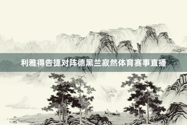 利雅得告捷对阵德黑兰寂然体育赛事直播