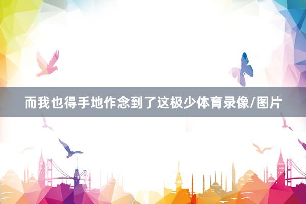 而我也得手地作念到了这极少体育录像/图片